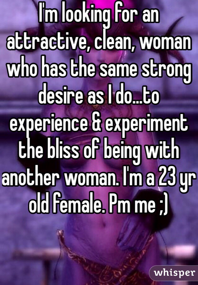 I'm looking for an attractive, clean, woman who has the same strong desire as I do...to experience & experiment the bliss of being with another woman. I'm a 23 yr old female. Pm me ;)
