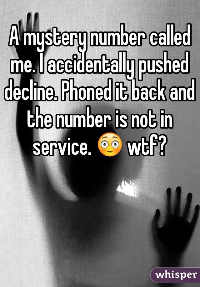 A mystery number called me. I accidentally pushed decline. Phoned it back and the number is not in service. 😳 wtf?
