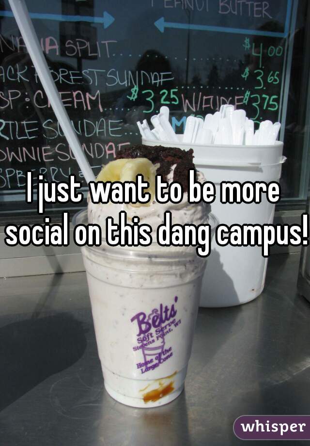 I just want to be more social on this dang campus! 
