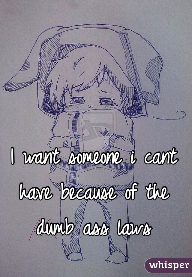 I want someone i cant have because of the dumb ass laws
