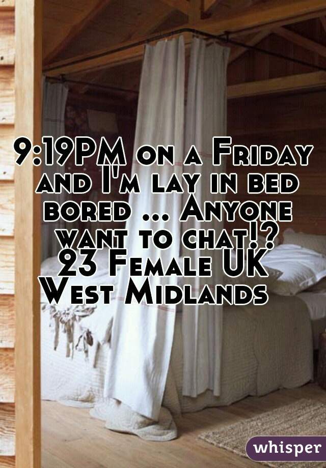 9:19PM on a Friday and I'm lay in bed bored ... Anyone want to chat!?
23 Female UK
West Midlands  