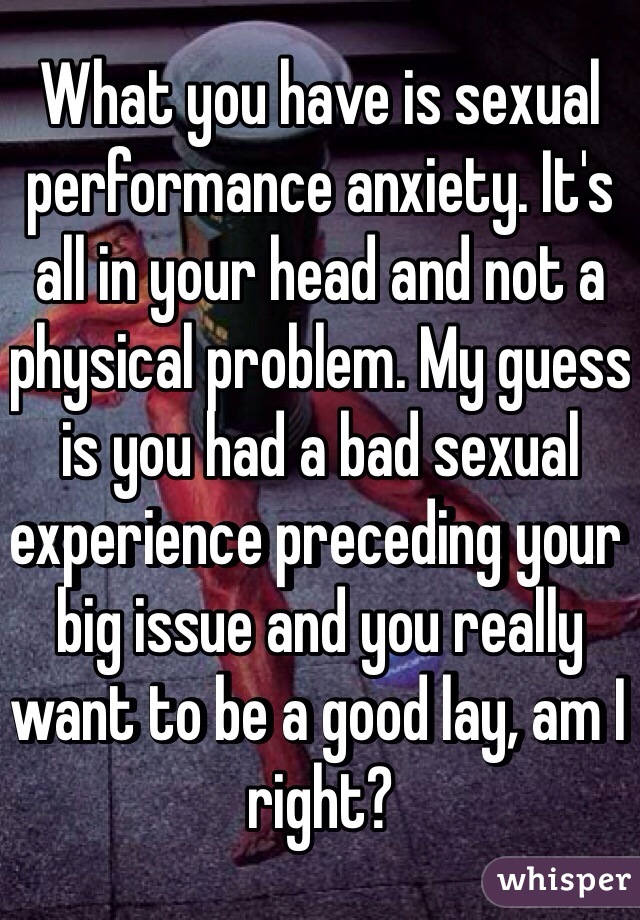 What you have is sexual performance anxiety. It's all in your head and not a physical problem. My guess is you had a bad sexual experience preceding your big issue and you really want to be a good lay, am I right? 