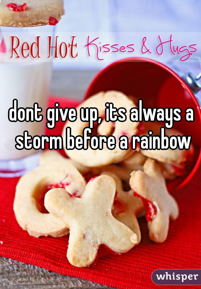 dont give up, its always a storm before a rainbow