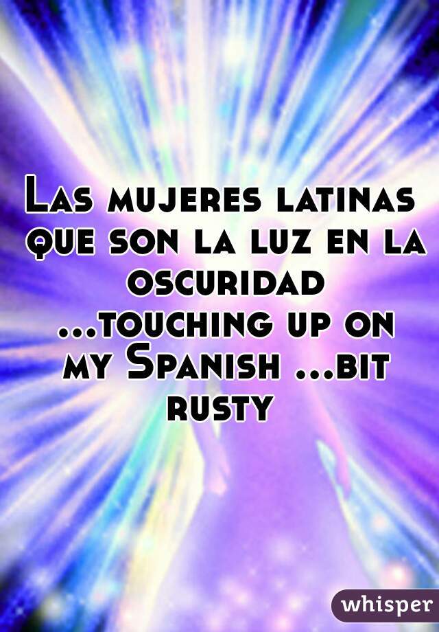 Las mujeres latinas que son la luz en la oscuridad ...touching up on my Spanish ...bit rusty 