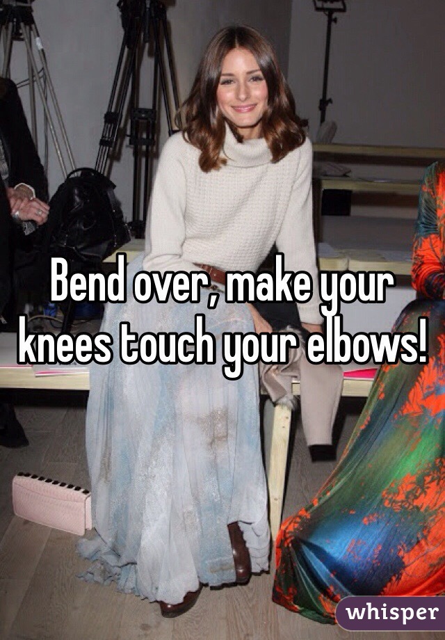 Bend over, make your knees touch your elbows!