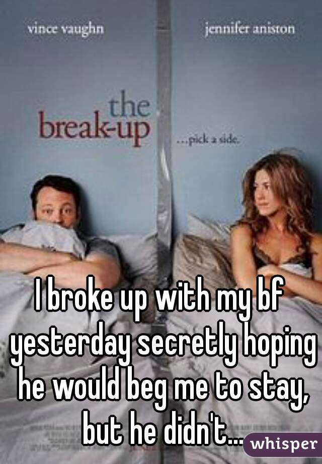 I broke up with my bf yesterday secretly hoping he would beg me to stay, but he didn't...