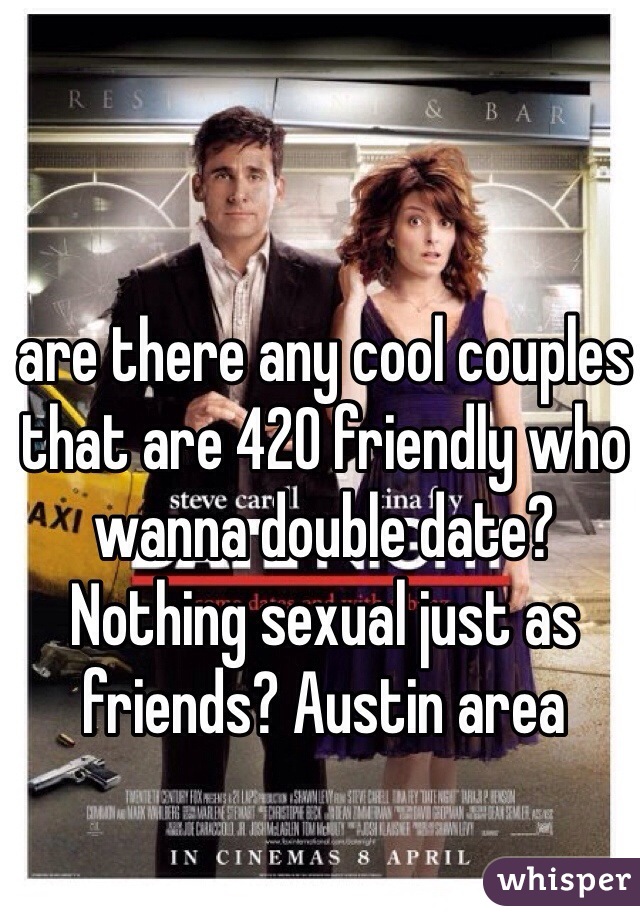 are there any cool couples that are 420 friendly who wanna double date? Nothing sexual just as friends? Austin area