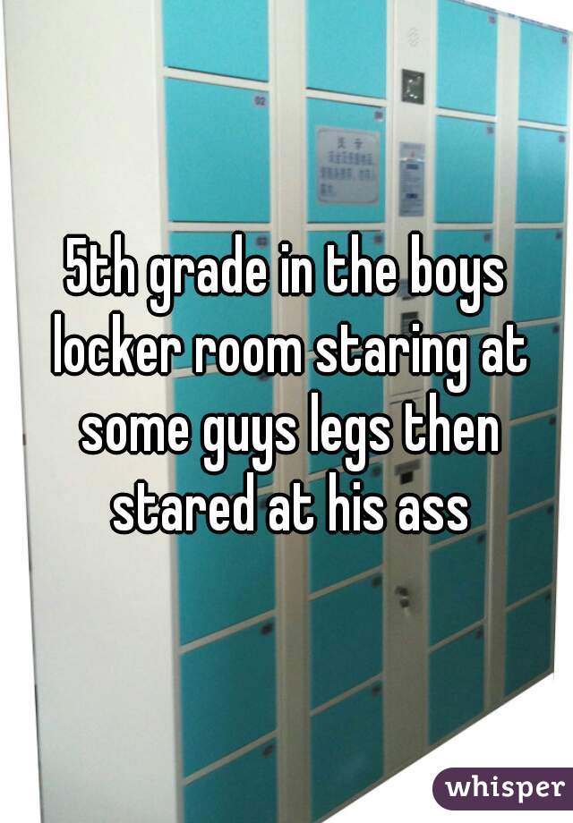 5th grade in the boys locker room staring at some guys legs then stared at his ass