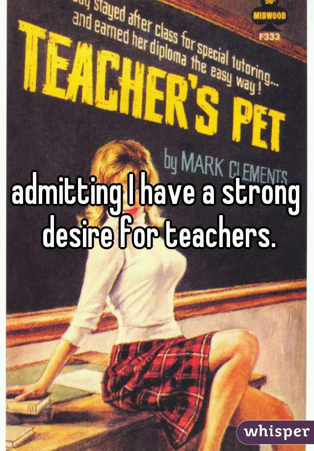 admitting I have a strong desire for teachers.