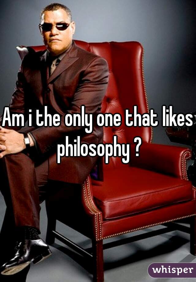 Am i the only one that likes philosophy ?