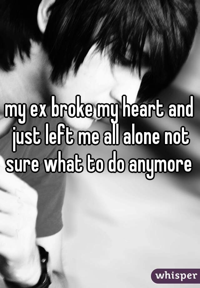 my ex broke my heart and just left me all alone not sure what to do anymore 