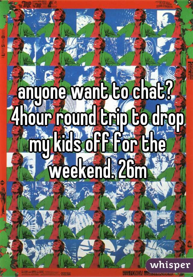 anyone want to chat? 4hour round trip to drop my kids off for the weekend. 26m