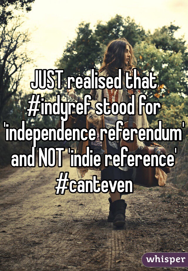 JUST realised that #indyref stood for 'independence referendum' and NOT 'indie reference' #canteven