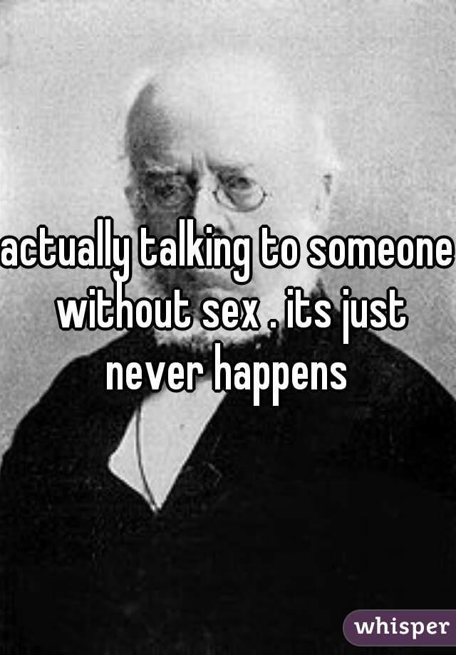 actually talking to someone without sex . its just never happens 