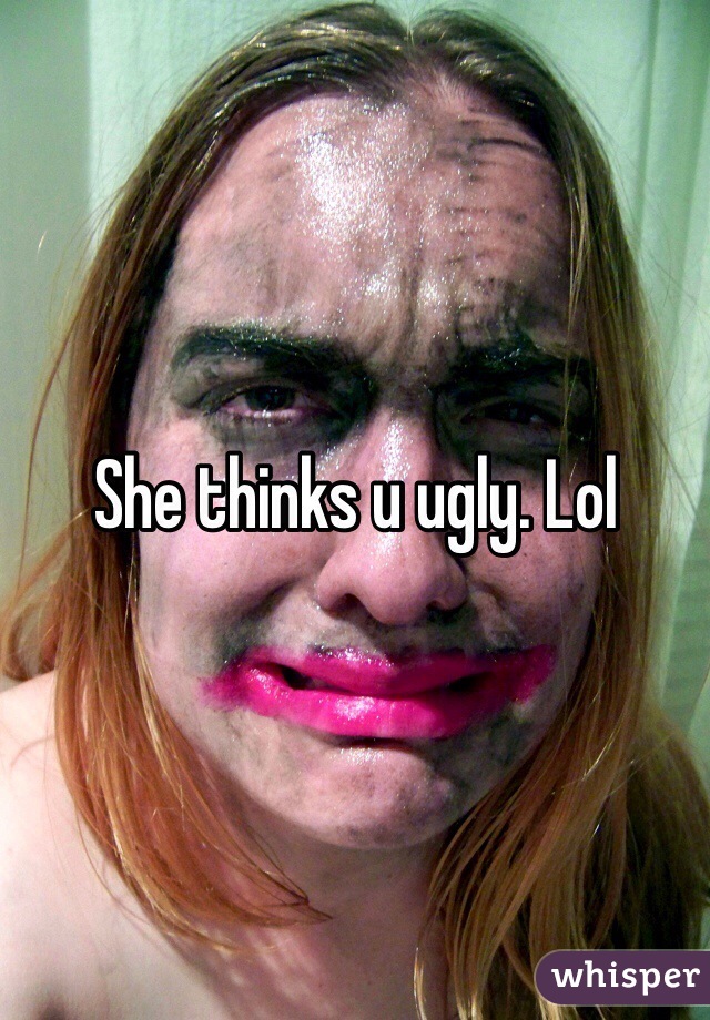 She thinks u ugly. Lol