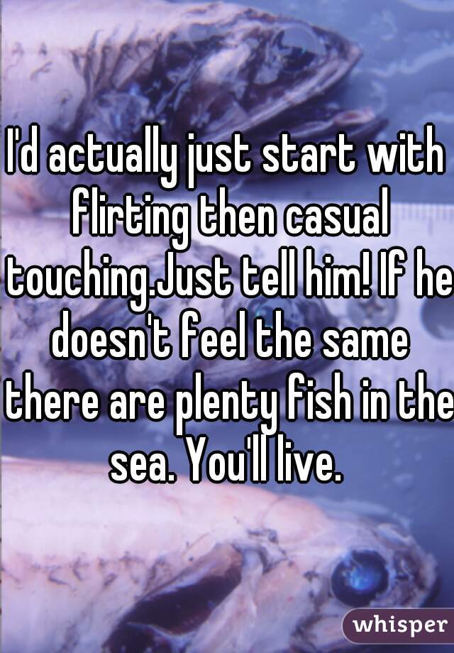 I'd actually just start with flirting then casual touching.Just tell him! If he doesn't feel the same there are plenty fish in the sea. You'll live. 