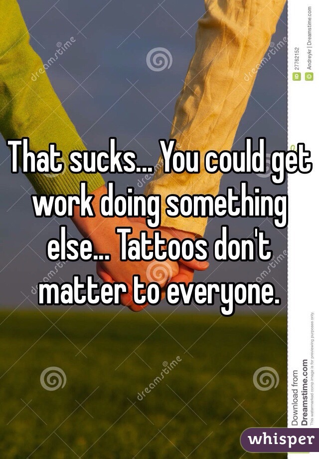 That sucks... You could get work doing something else... Tattoos don't matter to everyone. 
