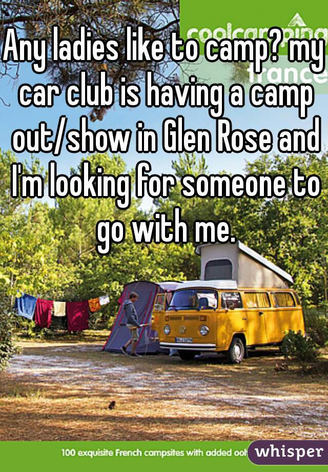 Any ladies like to camp? my car club is having a camp out/show in Glen Rose and I'm looking for someone to go with me.