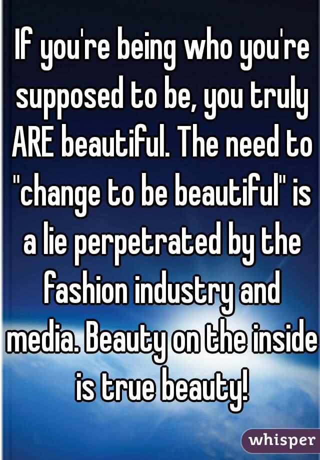  If you're being who you're supposed to be, you truly ARE beautiful. The need to "change to be beautiful" is a lie perpetrated by the fashion industry and media. Beauty on the inside is true beauty!