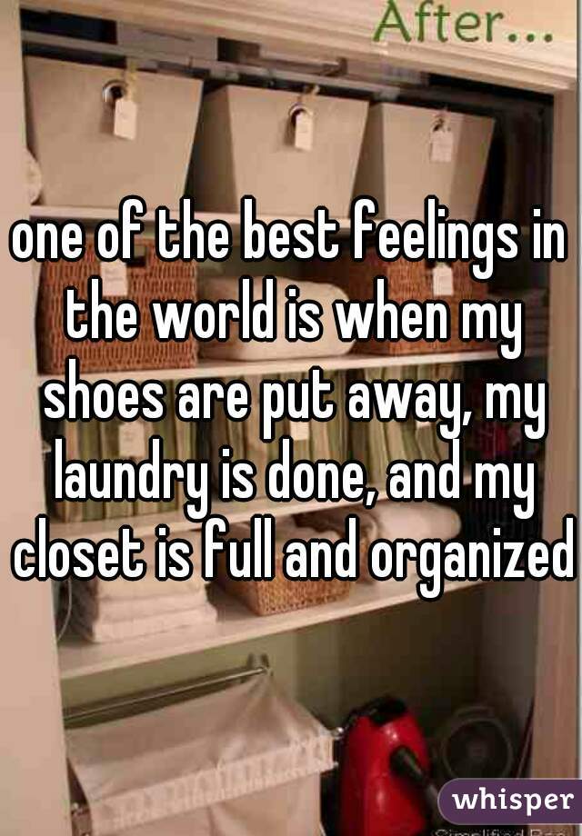 one of the best feelings in the world is when my shoes are put away, my laundry is done, and my closet is full and organized 