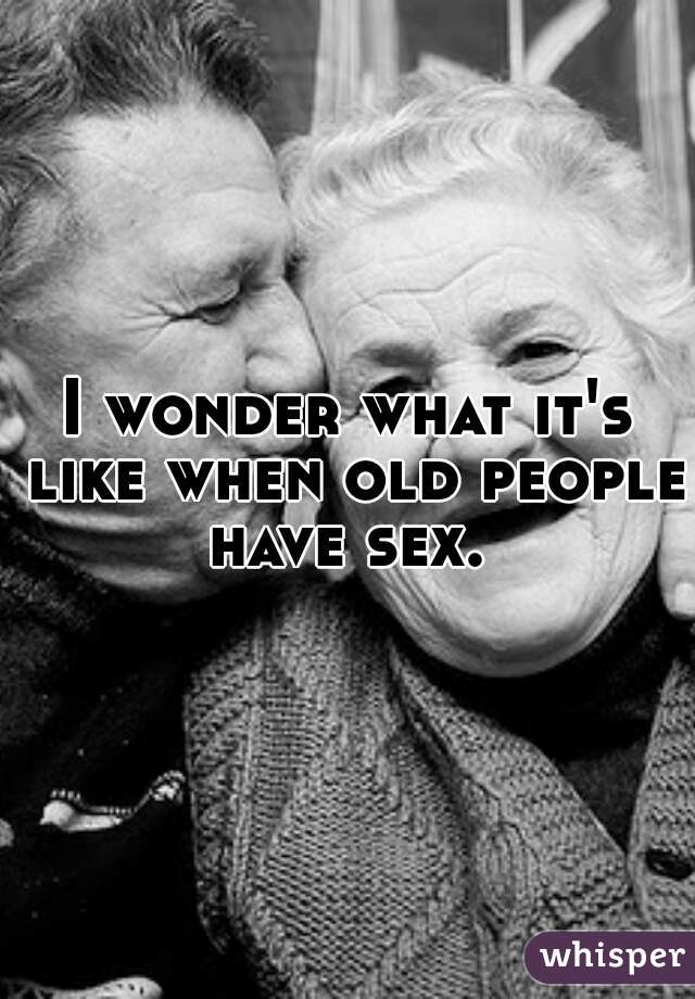 I wonder what it's like when old people have sex. 