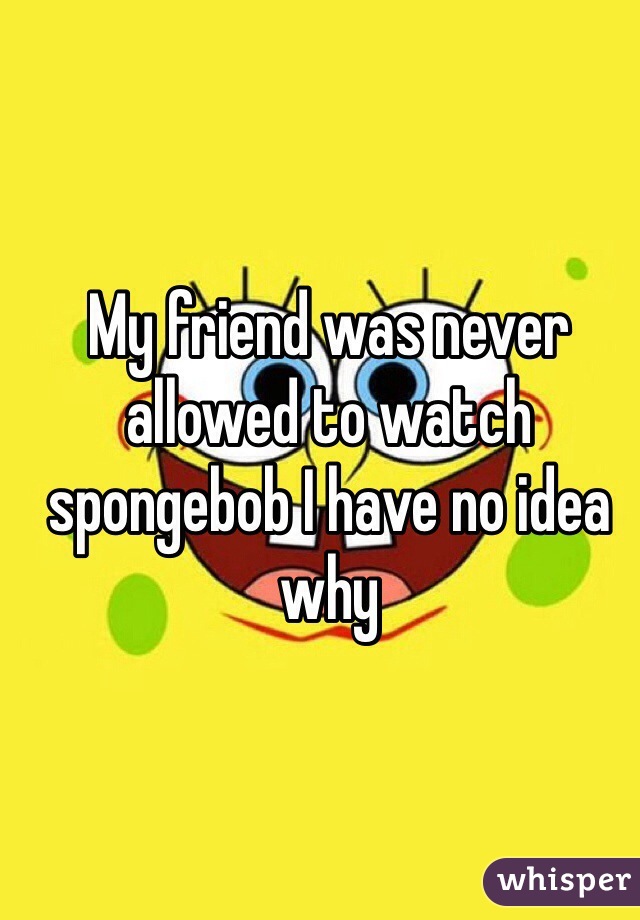 My friend was never allowed to watch spongebob I have no idea why