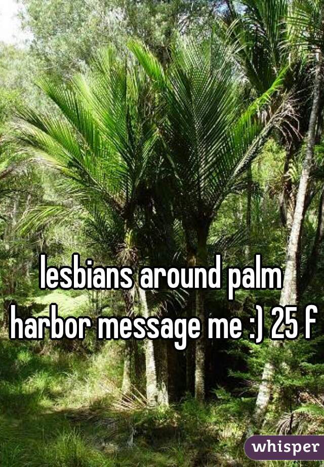lesbians around palm harbor message me :) 25 f