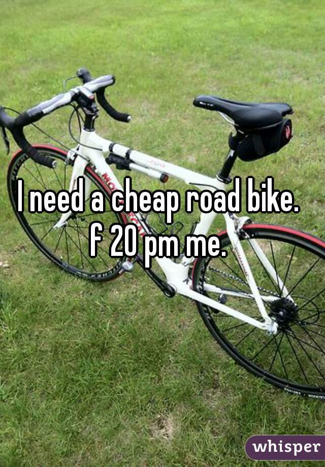 I need a cheap road bike. 

f 20 pm me. 