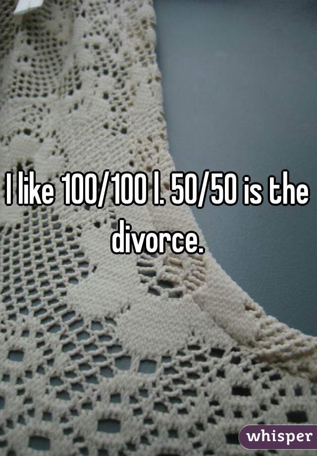 I like 100/100 l. 50/50 is the divorce. 