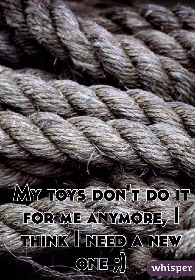 My toys don't do it for me anymore, I think I need a new one ;) 