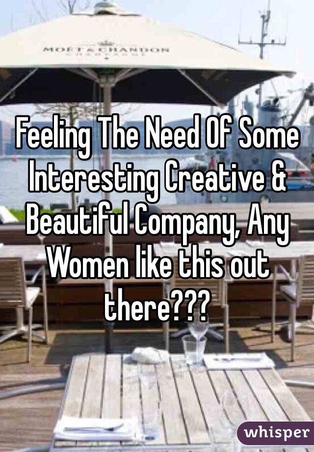 Feeling The Need Of Some Interesting Creative & Beautiful Company, Any Women like this out there???
