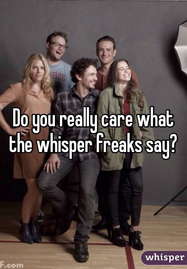 Do you really care what the whisper freaks say?