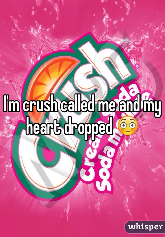 I'm crush called me and my heart dropped 😳