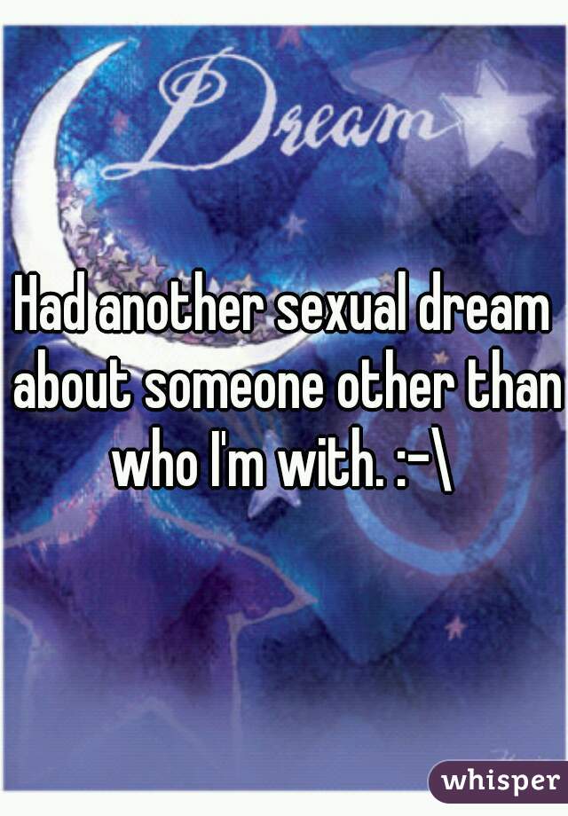 Had another sexual dream about someone other than who I'm with. :-\ 