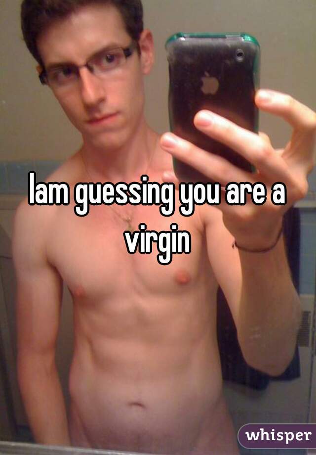 Iam guessing you are a virgin 