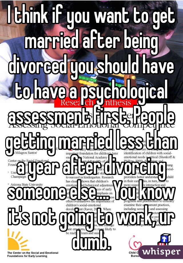 I think if you want to get married after being divorced you should have to have a psychological assessment first. People getting married less than a year after divorcing someone else.... You know it's not going to work, ur dumb.