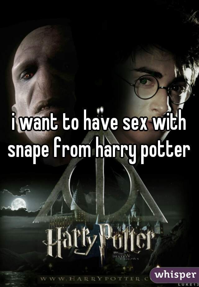 i want to have sex with snape from harry potter 