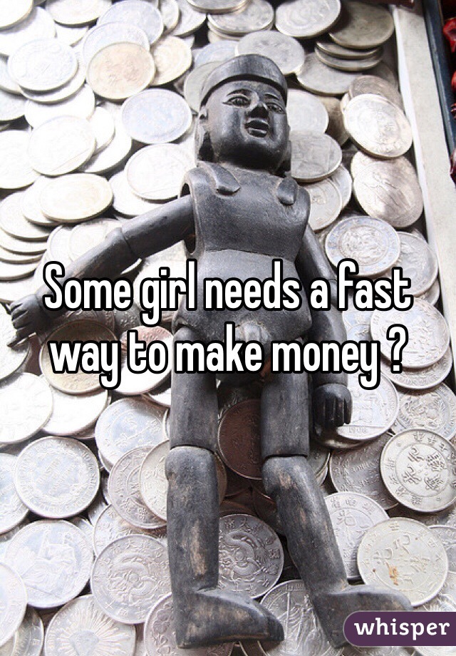 Some girl needs a fast way to make money ? 