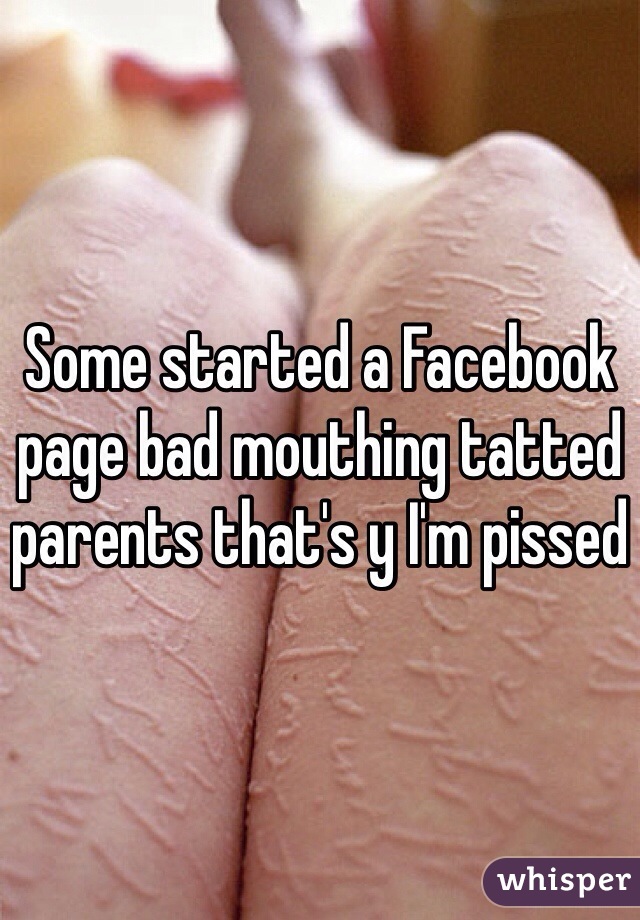 Some started a Facebook page bad mouthing tatted parents that's y I'm pissed 