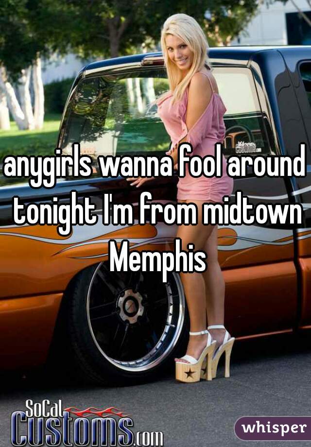anygirls wanna fool around tonight I'm from midtown Memphis