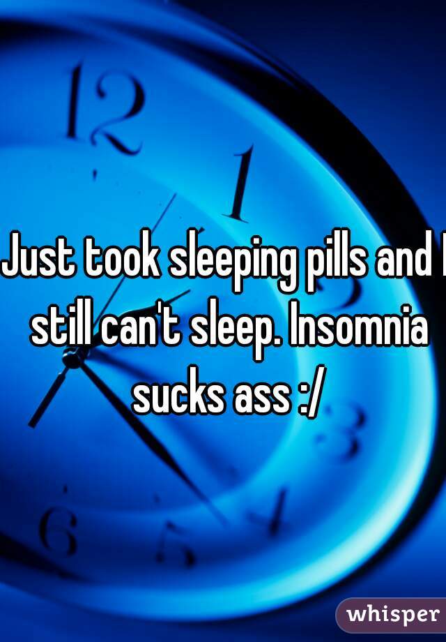 Just took sleeping pills and I still can't sleep. Insomnia sucks ass :/