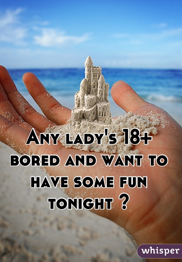 Any lady's 18+ bored and want to have some fun tonight ? 

