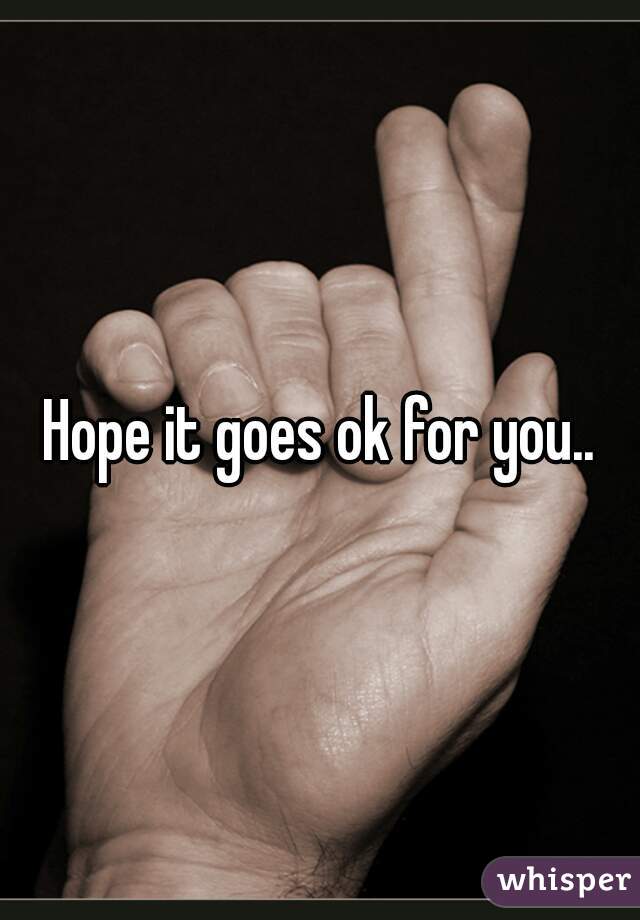Hope it goes ok for you..