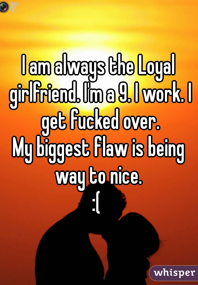 I am always the Loyal girlfriend. I'm a 9. I work. I get fucked over.
My biggest flaw is being way to nice. 
:( 