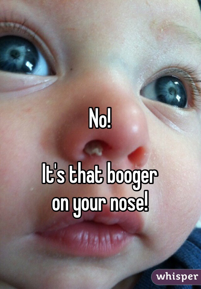 No! 

It's that booger
on your nose!   