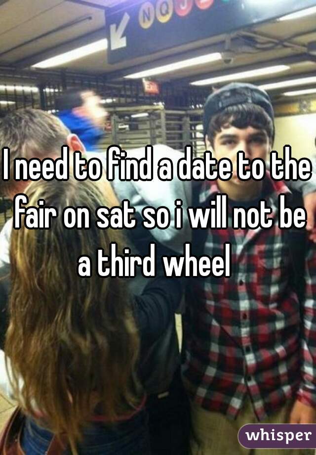 I need to find a date to the fair on sat so i will not be a third wheel  