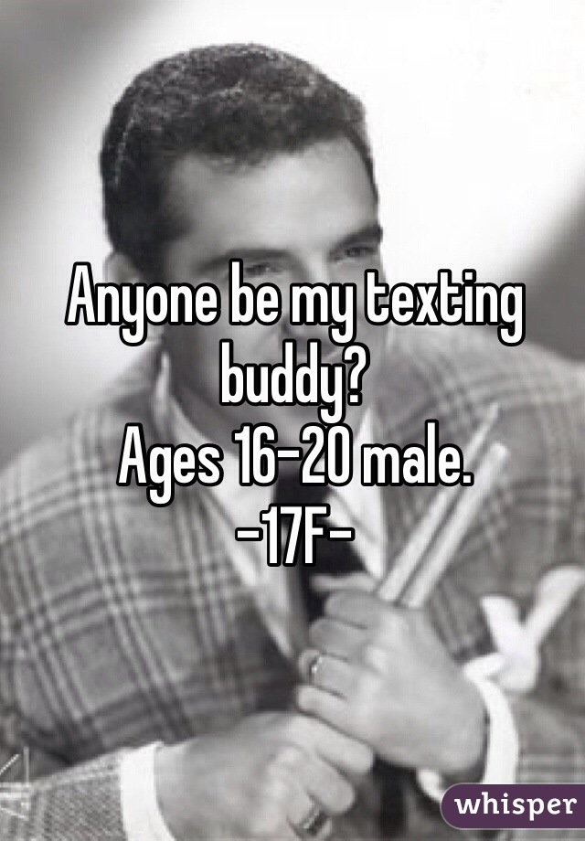 Anyone be my texting buddy? 
Ages 16-20 male. 
-17F-