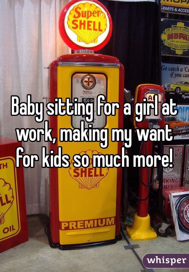 Baby sitting for a girl at work, making my want for kids so much more!