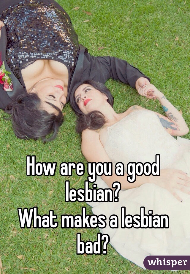 How are you a good lesbian?
What makes a lesbian bad?