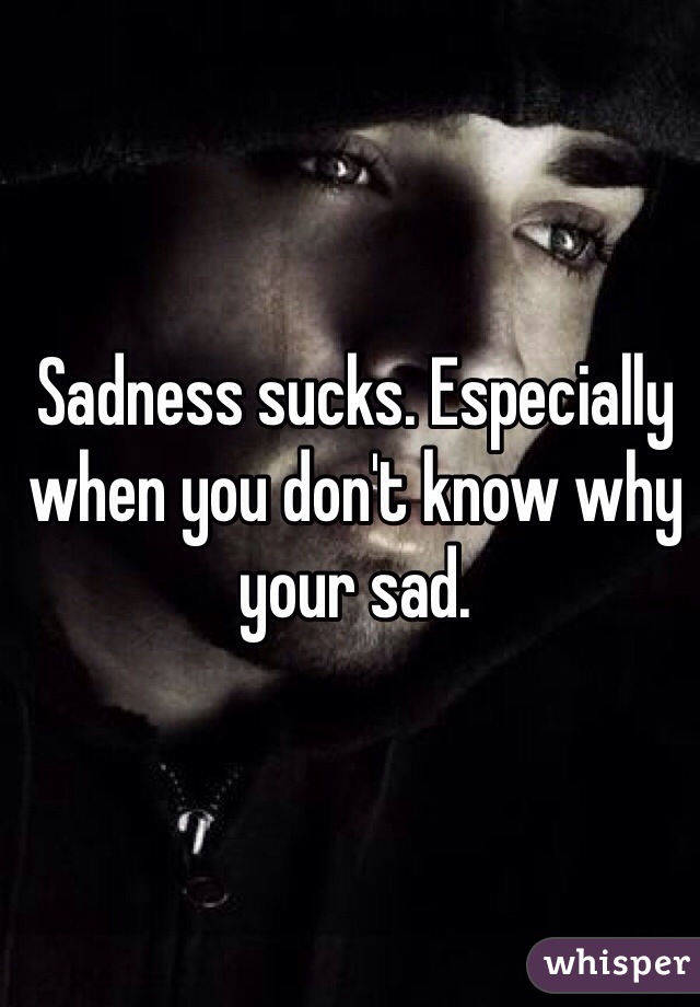 Sadness sucks. Especially when you don't know why your sad.